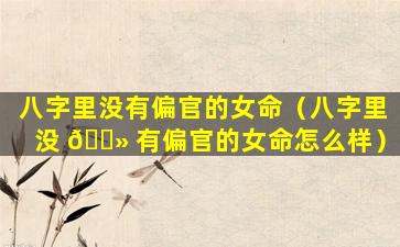 八字里没有偏官的女命（八字里没 🌻 有偏官的女命怎么样）